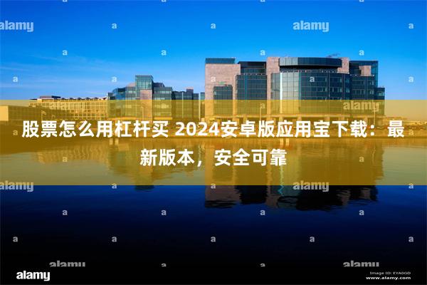 股票怎么用杠杆买 2024安卓版应用宝下载：最新版本，安全可靠