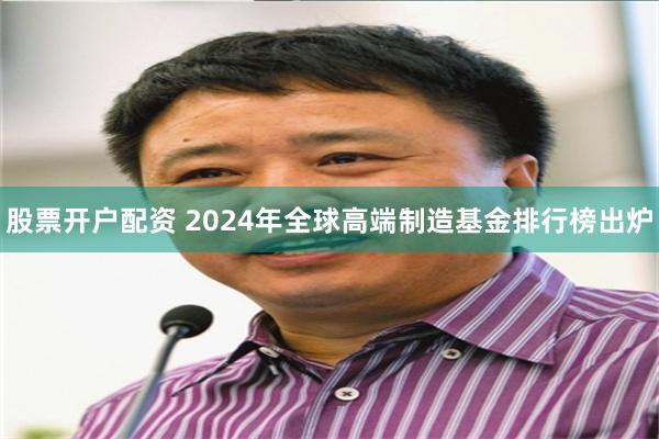 股票开户配资 2024年全球高端制造基金排行榜出炉