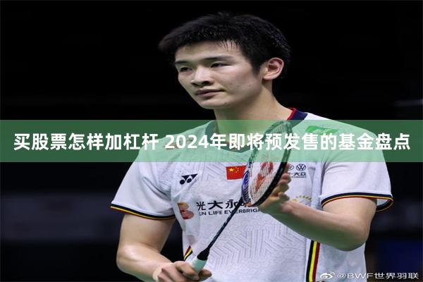 买股票怎样加杠杆 2024年即将预发售的基金盘点