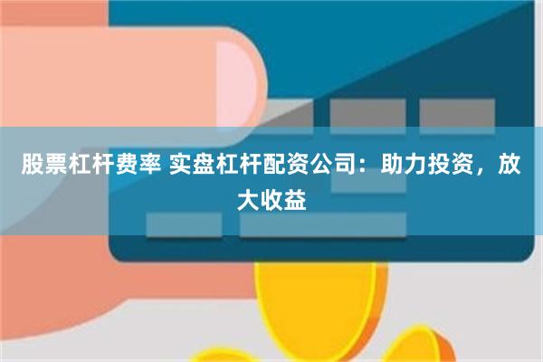 股票杠杆费率 实盘杠杆配资公司：助力投资，放大收益