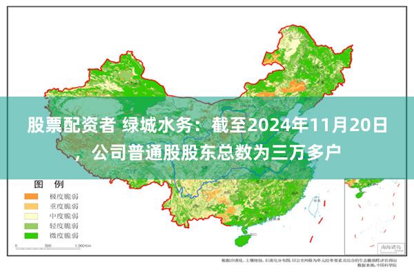 股票配资者 绿城水务：截至2024年11月20日，公司普通股股东总数为三万多户