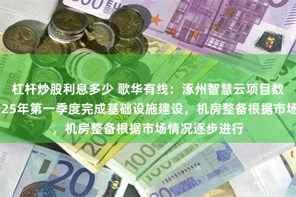 杠杆炒股利息多少 歌华有线：涿州智慧云项目数据中心预计2025年第一季度完成基础设施建设，机房整备根据市场情况逐步进行