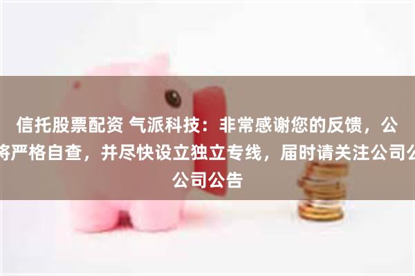 信托股票配资 气派科技：非常感谢您的反馈，公司将严格自查，并尽快设立独立专线，届时请关注公司公告