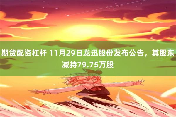 期货配资杠杆 11月29日龙迅股份发布公告，其股东减持79.75万股