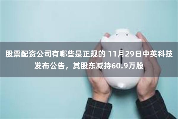 股票配资公司有哪些是正规的 11月29日中英科技发布公告，其股东减持60.9万股