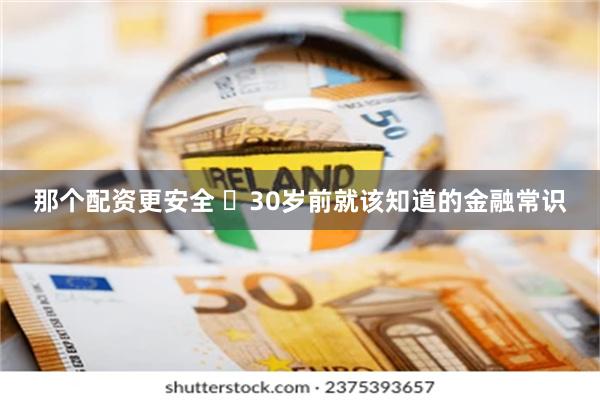 那个配资更安全 ​30岁前就该知道的金融常识