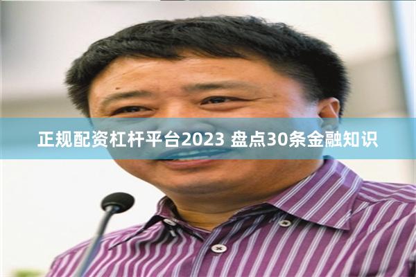 正规配资杠杆平台2023 盘点30条金融知识