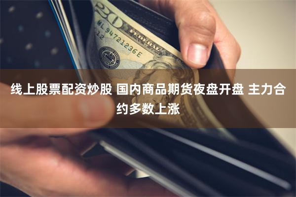 线上股票配资炒股 国内商品期货夜盘开盘 主力合约多数上涨