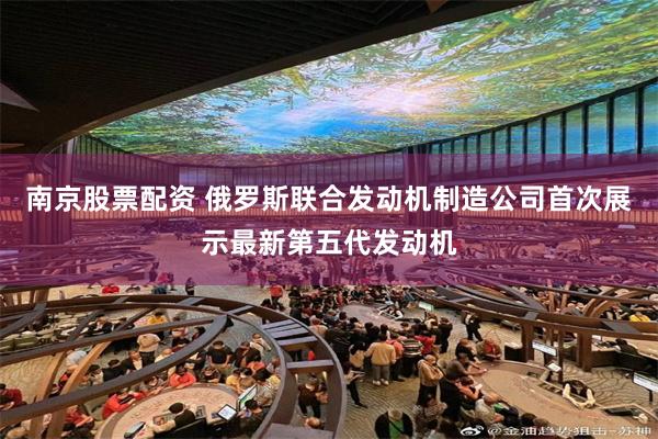 南京股票配资 俄罗斯联合发动机制造公司首次展示最新第五代发动机