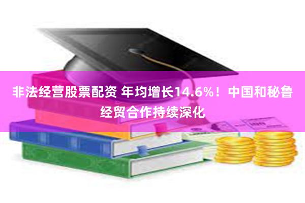 非法经营股票配资 年均增长14.6%！中国和秘鲁经贸合作持续深化