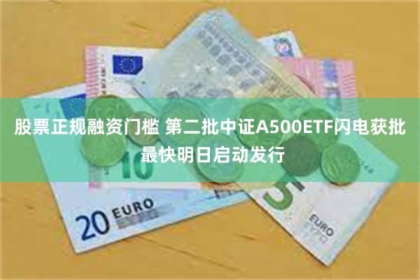 股票正规融资门槛 第二批中证A500ETF闪电获批 最快明日启动发行