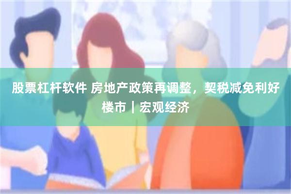 股票杠杆软件 房地产政策再调整，契税减免利好楼市｜宏观经济