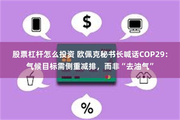 股票杠杆怎么投资 欧佩克秘书长喊话COP29：气候目标需侧重减排，而非“去油气”