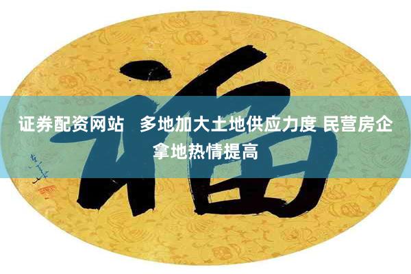 证券配资网站   多地加大土地供应力度 民营房企拿地热情提高