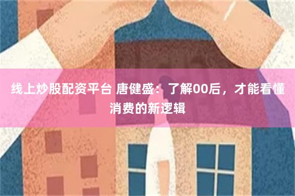 线上炒股配资平台 唐健盛：了解00后，才能看懂消费的新逻辑