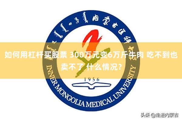 如何用杠杆买股票 300万元变6万斤牛肉 吃不到也卖不了 什么情况？