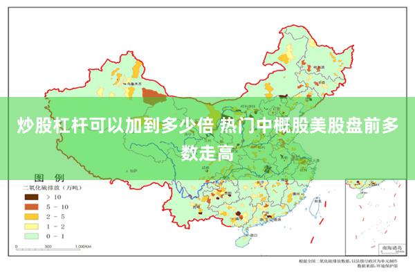 炒股杠杆可以加到多少倍 热门中概股美股盘前多数走高