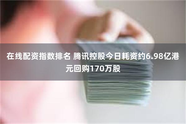 在线配资指数排名 腾讯控股今日耗资约6.98亿港元回购170万股