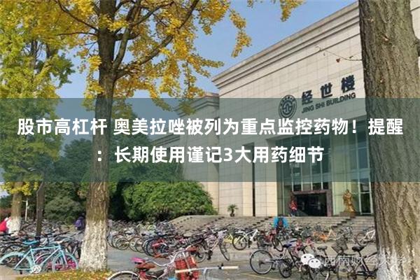 股市高杠杆 奥美拉唑被列为重点监控药物！提醒：长期使用谨记3大用药细节