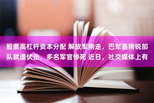 股票高杠杆资本分配 解放军刚走，巴军最精锐部队就遭伏击，多名军官惨死 近日，社交媒体上有