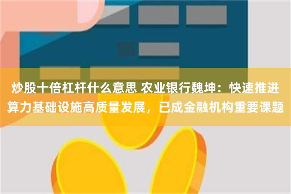 炒股十倍杠杆什么意思 农业银行魏坤：快速推进算力基础设施高质量发展，已成金融机构重要课题