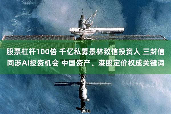 股票杠杆100倍 千亿私募景林致信投资人 三封信同涉AI投资机会 中国资产、港股定价权成关键词