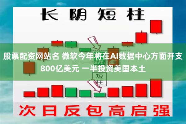 股票配资网站名 微软今年将在AI数据中心方面开支800亿美元 一半投资美国本土