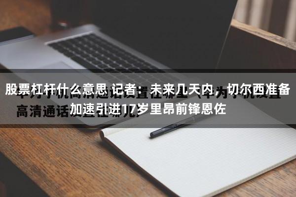 股票杠杆什么意思 记者：未来几天内，切尔西准备加速引进17岁里昂前锋恩佐