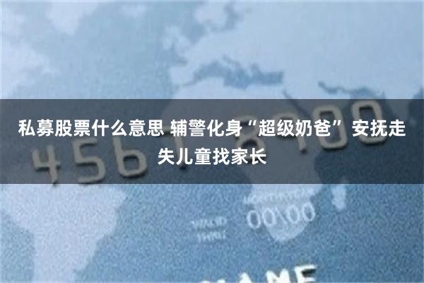 私募股票什么意思 辅警化身“超级奶爸” 安抚走失儿童找家长