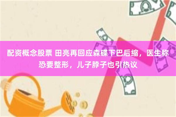 配资概念股票 田亮再回应森碟下巴后缩，医生称恐要整形，儿子脖子也引热议