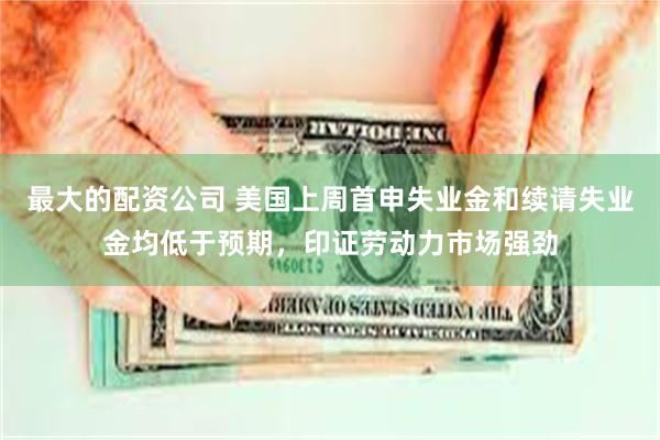 最大的配资公司 美国上周首申失业金和续请失业金均低于预期，印证劳动力市场强劲