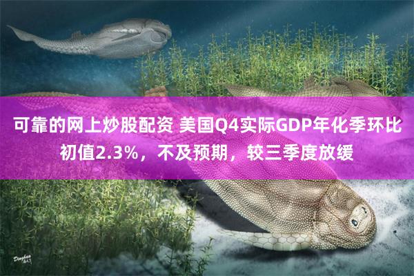 可靠的网上炒股配资 美国Q4实际GDP年化季环比初值2.3%，不及预期，较三季度放缓