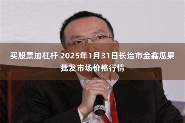 买股票加杠杆 2025年1月31日长治市金鑫瓜果批发市场价格行情