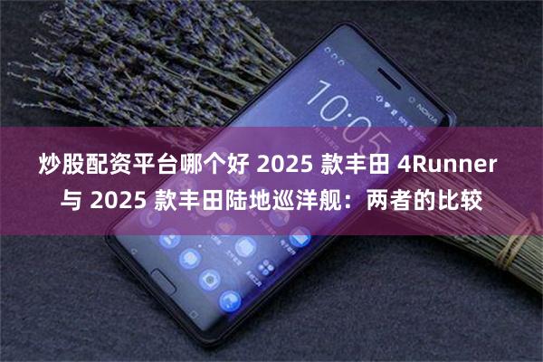 炒股配资平台哪个好 2025 款丰田 4Runner 与 2025 款丰田陆地巡洋舰：两者的比较