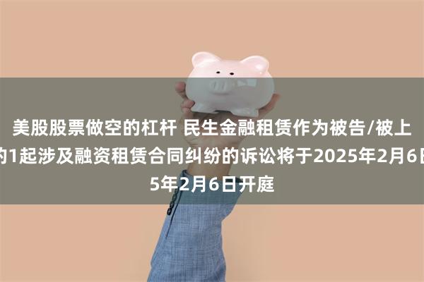 美股股票做空的杠杆 民生金融租赁作为被告/被上诉人的1起涉及融资租赁合同纠纷的诉讼将于2025年2月6日开庭