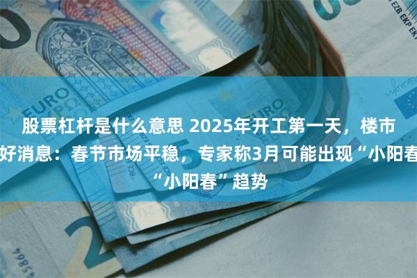 股票杠杆是什么意思 2025年开工第一天，楼市传来利好消息：春节市场平稳，专家称3月可能出现“小阳春”趋势