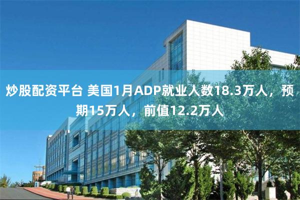 炒股配资平台 美国1月ADP就业人数18.3万人，预期15万人，前值12.2万人