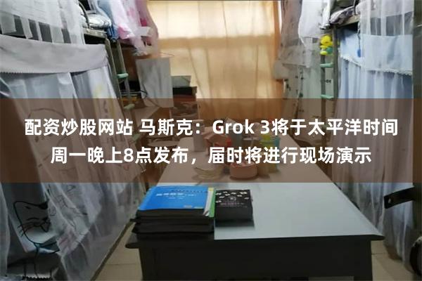 配资炒股网站 马斯克：Grok 3将于太平洋时间周一晚上8点发布，届时将进行现场演示