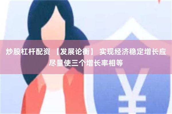 炒股杠杆配资 【发展论衡】 实现经济稳定增长应尽量使三个增长率相等