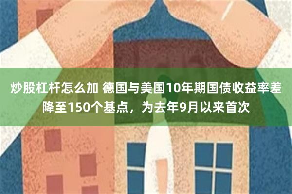 炒股杠杆怎么加 德国与美国10年期国债收益率差降至150个基点，为去年9月以来首次