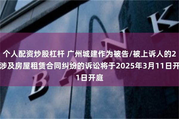 个人配资炒股杠杆 广州城建作为被告/被上诉人的2起涉及房屋租赁合同纠纷的诉讼将于2025年3月11日开庭