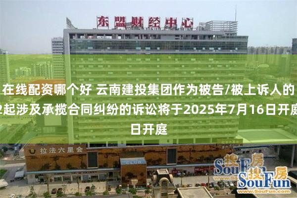 在线配资哪个好 云南建投集团作为被告/被上诉人的2起涉及承揽合同纠纷的诉讼将于2025年7月16日开庭