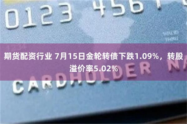 期货配资行业 7月15日金轮转债下跌1.09%，转股溢价率5.02%