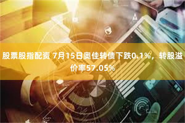 股票股指配资 7月15日奥佳转债下跌0.1%，转股溢价率57.05%