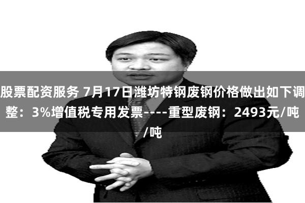 股票配资服务 7月17日潍坊特钢废钢价格做出如下调整：3%增值税专用发票----重型废钢：2493元/吨