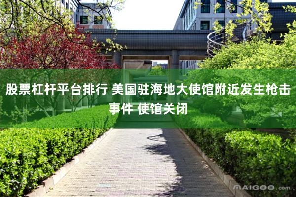 股票杠杆平台排行 美国驻海地大使馆附近发生枪击事件 使馆关闭