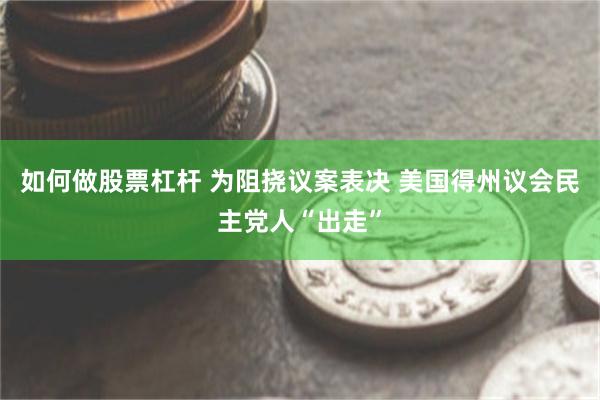 如何做股票杠杆 为阻挠议案表决 美国得州议会民主党人“出走”