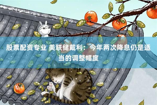 股票配资专业 美联储戴利：今年两次降息仍是适当的调整幅度