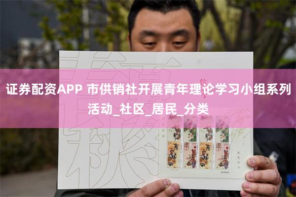 证券配资APP 市供销社开展青年理论学习小组系列活动_社区_居民_分类