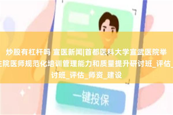 炒股有杠杆吗 宣医新闻|首都医科大学宣武医院举办北京市住院医师规范化培训管理能力和质量提升研讨班_评估_师资_建设